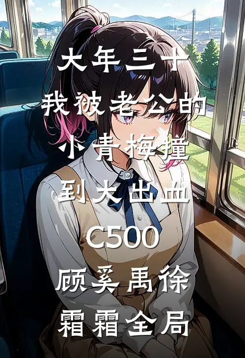 大年三十，我被老公的小青梅撞到大出血C500顾奚禹徐霜霜全局
