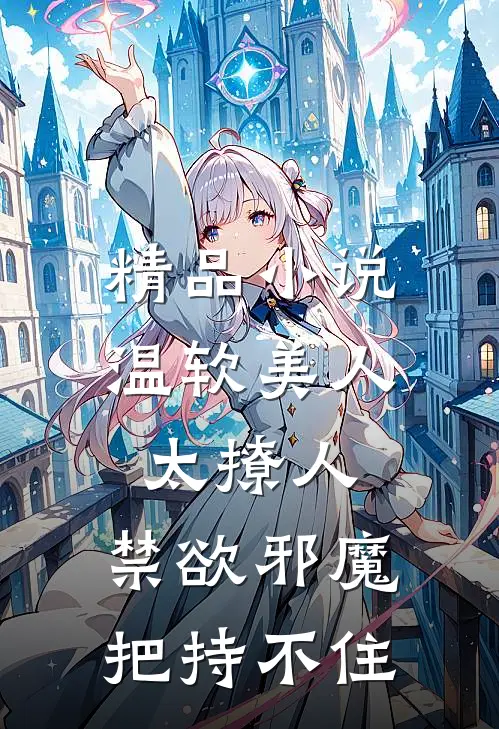 精品小说温软美人太撩人，禁欲邪魔把持不住