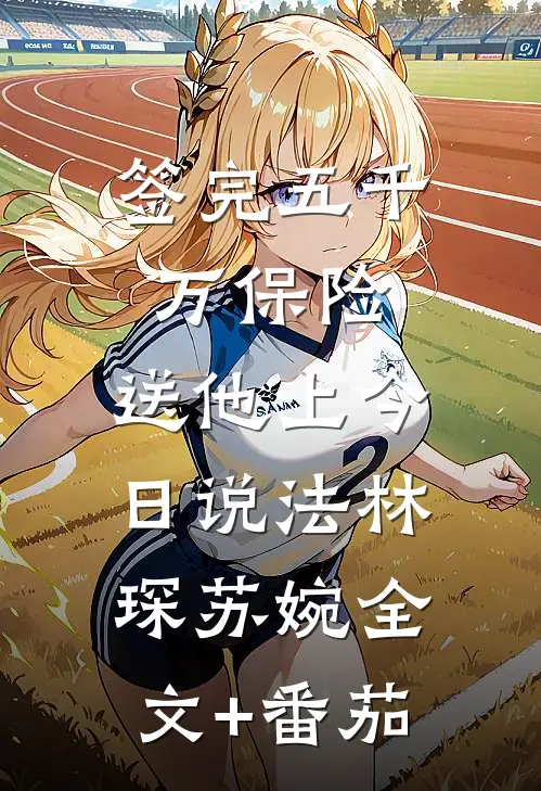 签完五千万保险，送他上今日说法林琛苏婉全文+番茄