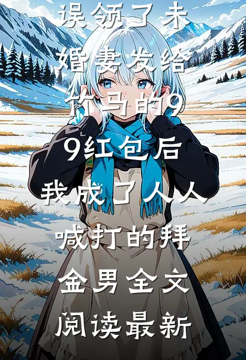 误领了未婚妻发给竹马的99红包后，我成了人人喊打的拜金男全文阅读最新