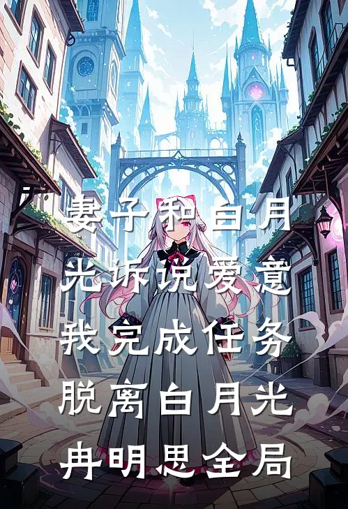 妻子和白月光诉说爱意，我完成任务脱离白月光冉明思全局
