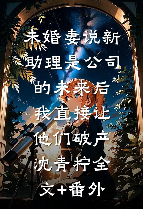 未婚妻说新助理是公司的未来后，我直接让他们破产沈青柠全文+番外
