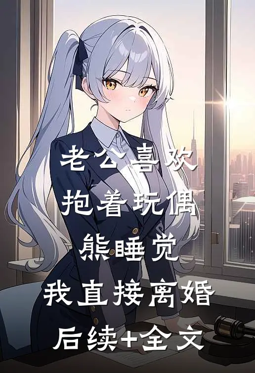 老公喜欢抱着玩偶熊睡觉，我直接离婚后续+全文