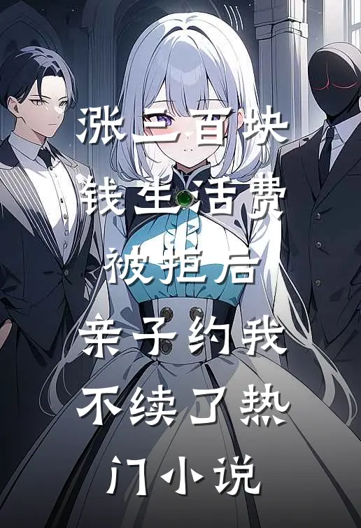 涨三百块钱生活费被拒后，亲子约我不续了热门小说