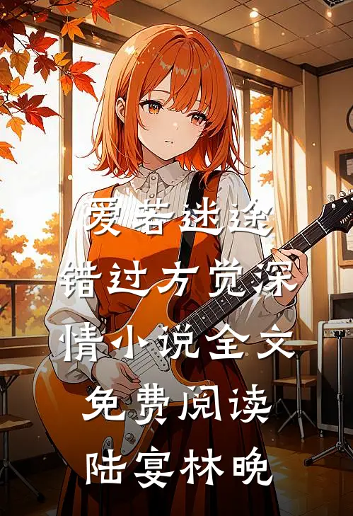 爱若迷途，错过方觉深情小说全文免费阅读陆宴林晚