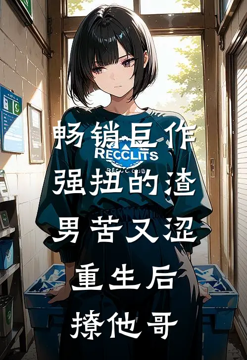 畅销巨作强扭的渣男苦又涩，重生后撩他哥