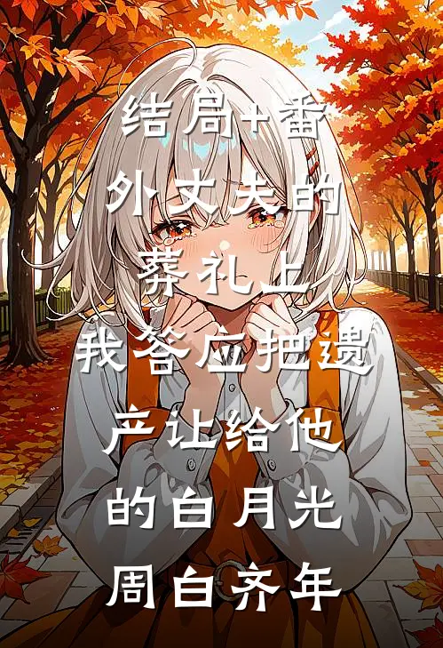 结局+番外丈夫的葬礼上，我答应把遗产让给他的白月光周白齐年