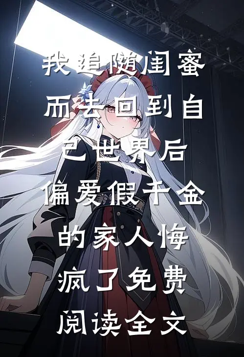 我追随闺蜜而去回到自己世界后，偏爱假千金的家人悔疯了免费阅读全文
