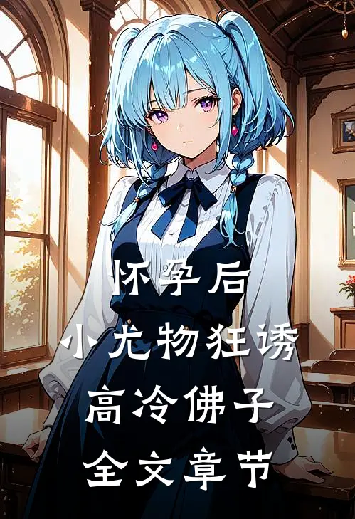 怀孕后，小尤物狂诱高冷佛子全文章节