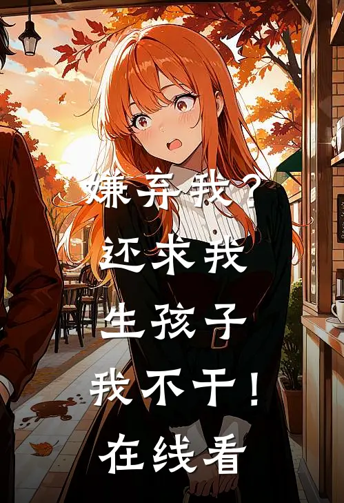 嫌弃我？还求我生孩子，我不干！在线看