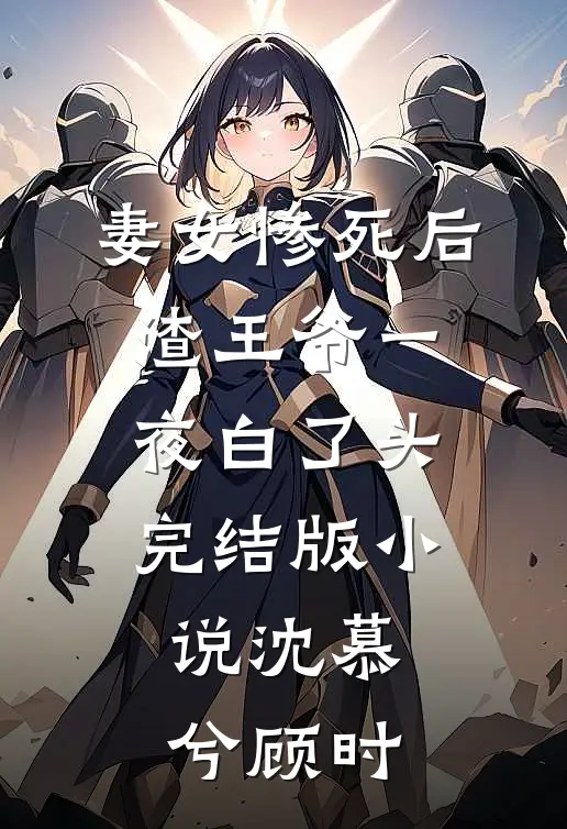 妻女惨死后，渣王爷一夜白了头完结版小说沈慕兮顾时