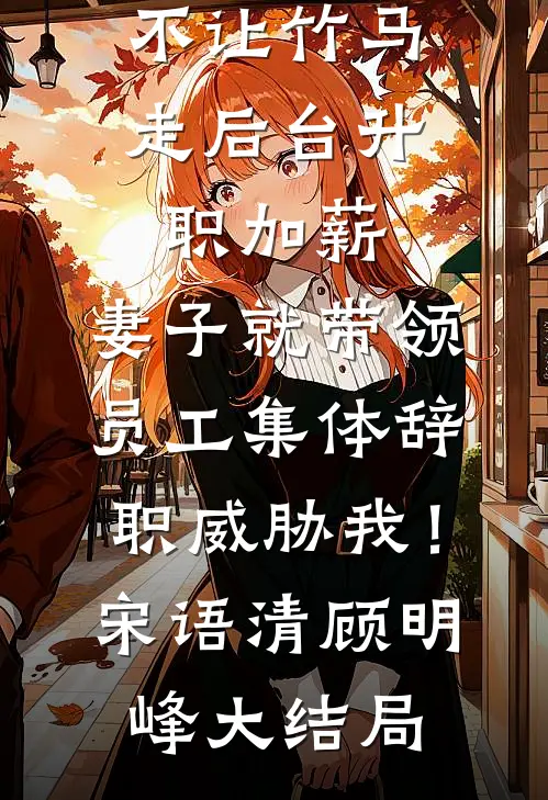 不让竹马走后台升职加薪，妻子就带领员工集体辞职威胁我！宋语清顾明峰大结局