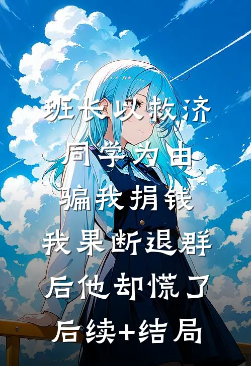 班长以救济同学为由骗我捐钱，我果断退群后他却慌了后续+结局
