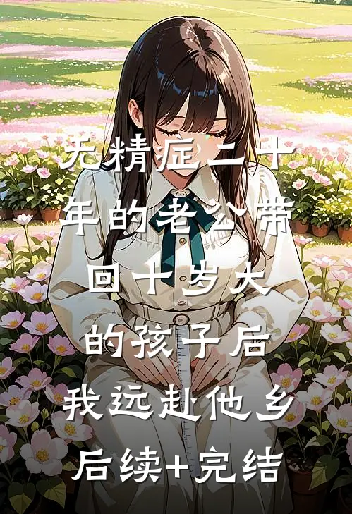 无精症二十年的老公带回十岁大的孩子后，我远赴他乡后续+完结