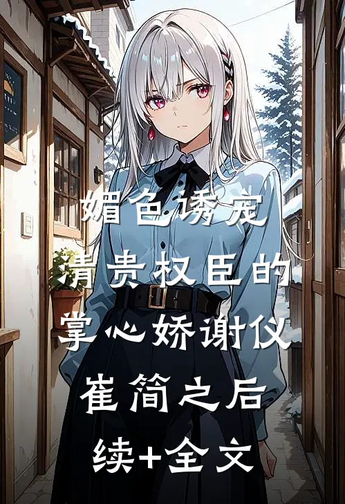 媚色诱宠：清贵权臣的掌心娇谢仪崔简之后续+全文