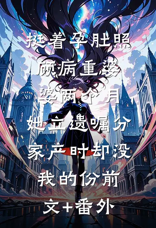 挺着孕肚照顾病重婆婆两个月，她立遗嘱分家产时却没我的份前文+番外