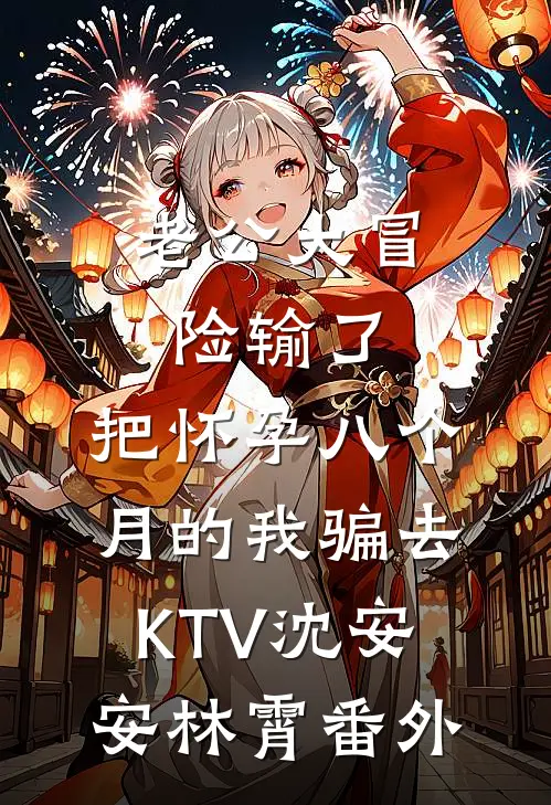 老公大冒险输了，把怀孕八个月的我骗去KTV沈安安林霄 番外