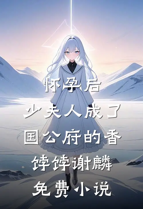 怀孕后，少夫人成了国公府的香饽饽谢麟免费小说