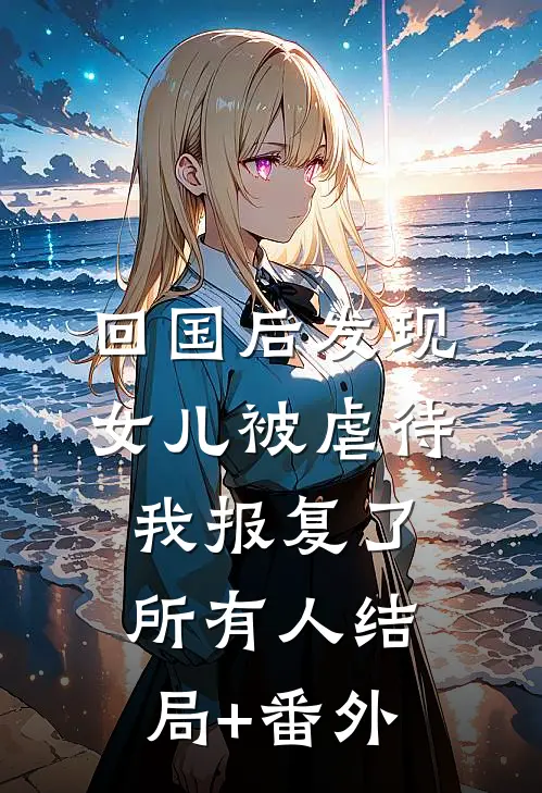 回国后发现女儿被虐待，我报复了所有人结局+番外