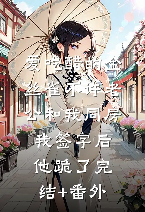 爱吃醋的金丝雀不许老公和我同房，我签字后他跪了完结+番外