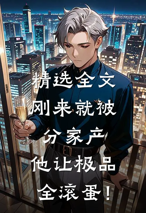 精选全文刚来就被分家产，他让极品全滚蛋！