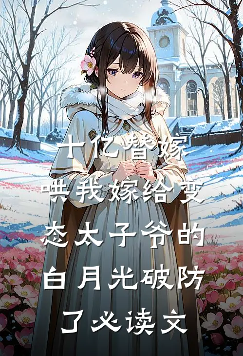 十亿替嫁，哄我嫁给变态太子爷的白月光破防了必读文
