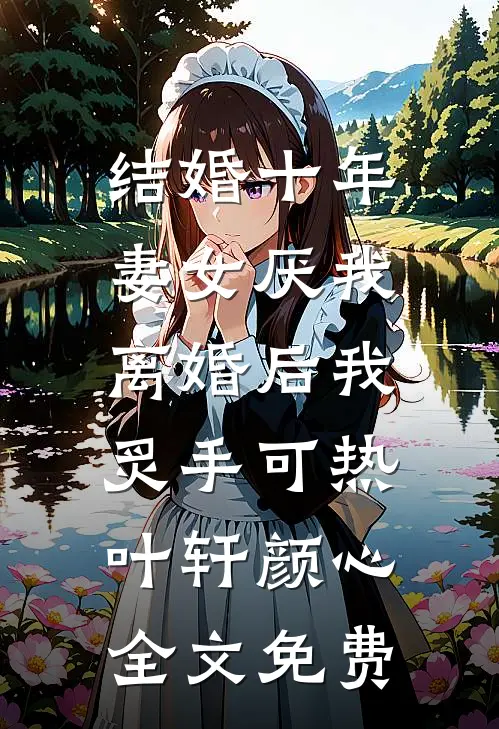 结婚十年，妻女厌我，离婚后我炙手可热叶轩颜心全文免费