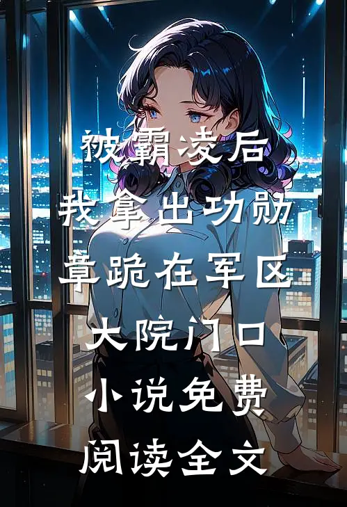 被霸凌后，我拿出功勋章跪在军区大院门口小说免费阅读全文