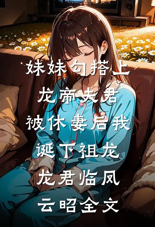 妹妹勾搭上龙帝夫君，被休妻后我诞下祖龙龙君临凤云昭全文