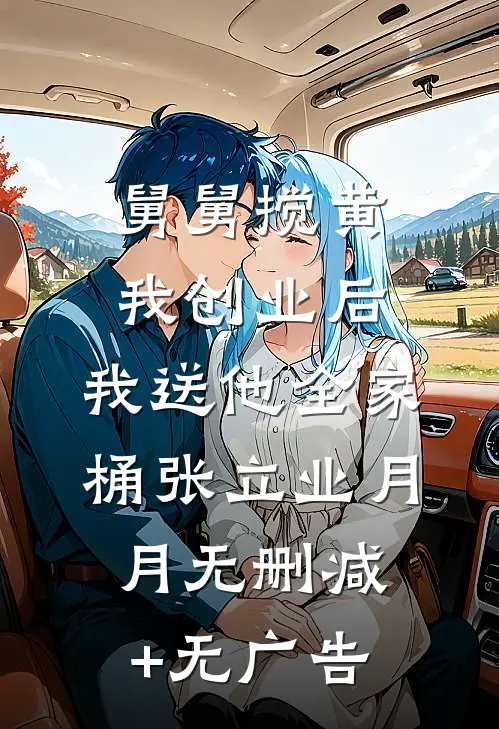 舅舅搅黄我创业后，我送他全家桶张立业月月无删减+无广告