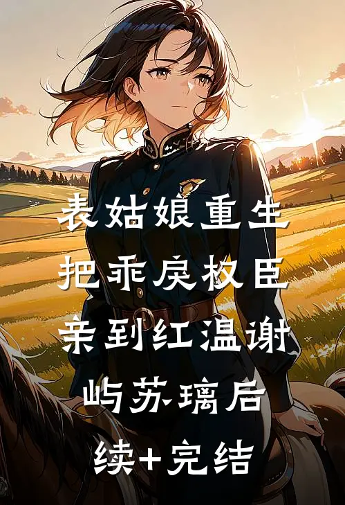 表姑娘重生，把乖戾权臣亲到红温谢屿苏璃后续+完结