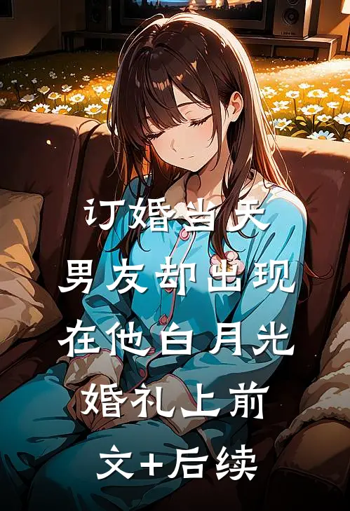订婚当天，男友却出现在他白月光婚礼上前文+后续