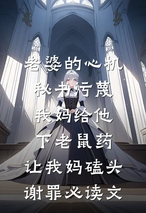 老婆的心机秘书污蔑我妈给他下老鼠药，让我妈磕头谢罪必读文