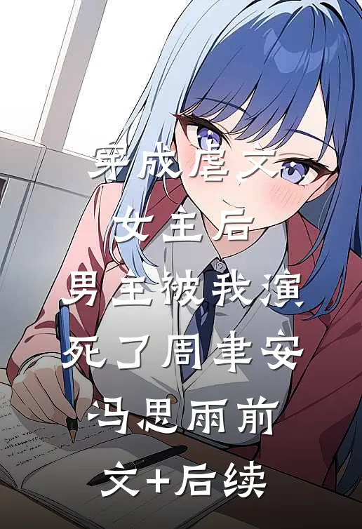 穿成虐文女主后，男主被我演死了周聿安冯思雨前文+后续