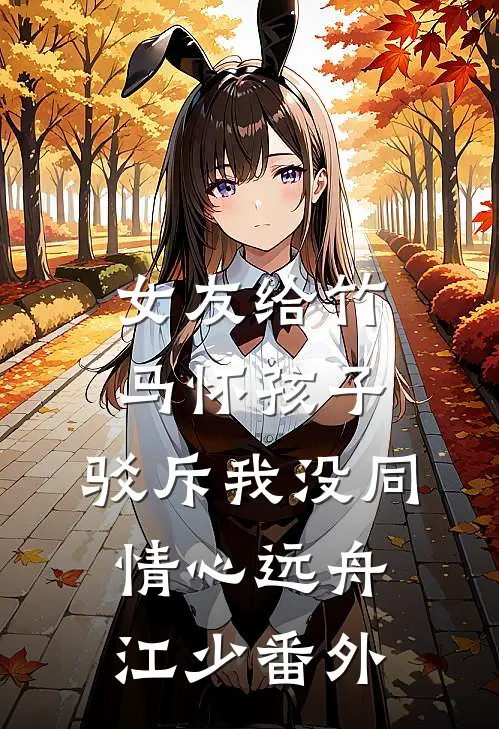 女友给竹马怀孩子，驳斥我没同情心远舟江少番外