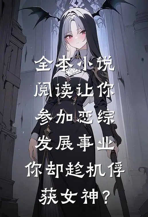 全本小说阅读让你参加恋综发展事业，你却趁机俘获女神？