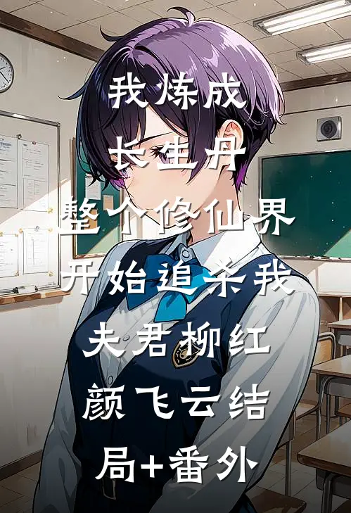 我炼成长生丹，整个修仙界开始追杀我夫君柳红颜飞云结局+番外