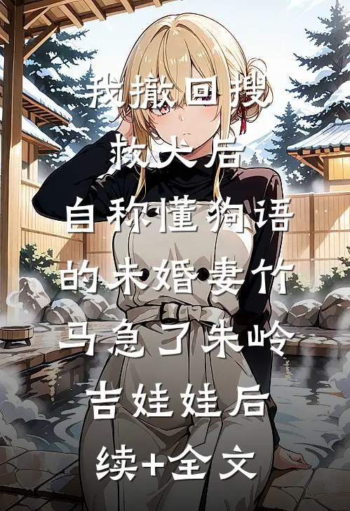 我撤回搜救犬后，自称懂狗语的未婚妻竹马急了朱岭吉娃娃后续+全文