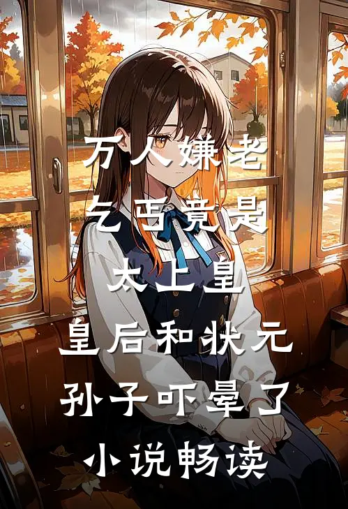 万人嫌老乞丐竟是太上皇，皇后和状元孙子吓晕了小说畅读