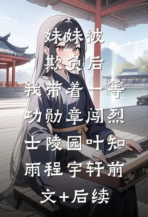 妹妹被欺负后，我带着一等功勋章闯烈士陵园叶知雨程宇轩前文+后续