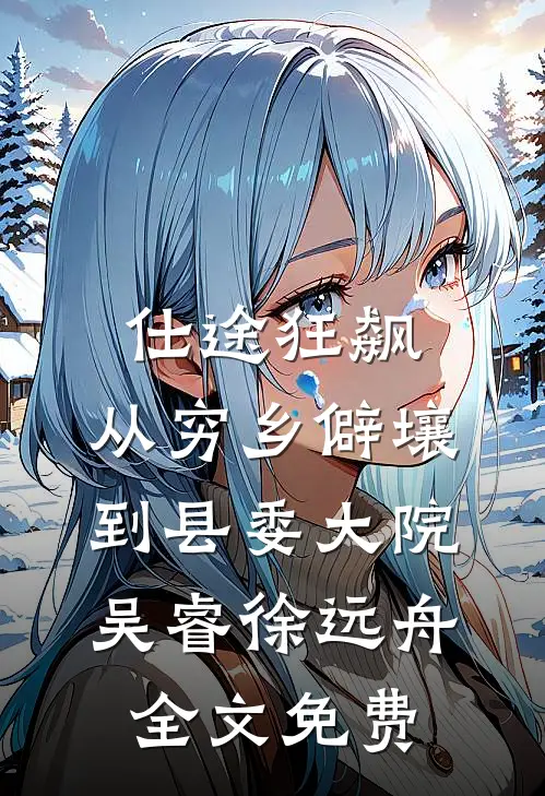 仕途狂飙：从穷乡僻壤到县委大院吴睿徐远舟全文免费