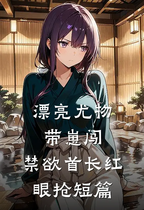 漂亮尤物带崽闯，禁欲首长红眼抢短篇