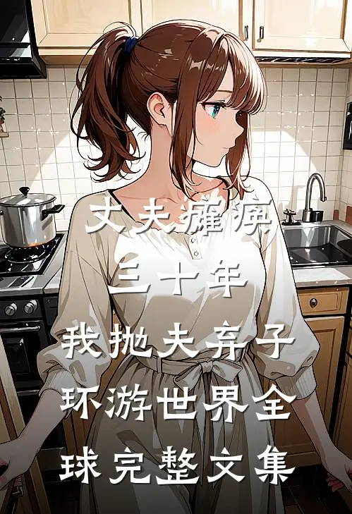 丈夫瘫痪三十年，我抛夫弃子环游世界全球完整文集