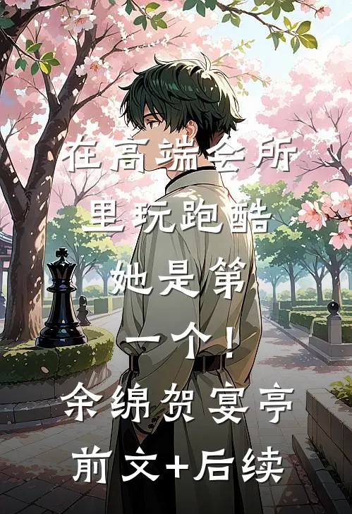 在高端会所里玩跑酷，她是第一个！余绵贺宴亭前文+后续