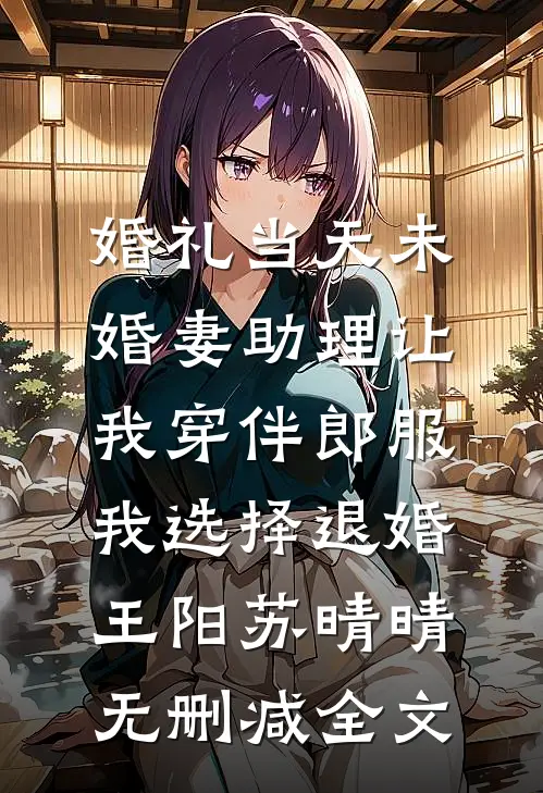 婚礼当天未婚妻助理让我穿伴郎服，我选择退婚王阳苏晴晴无删减全文