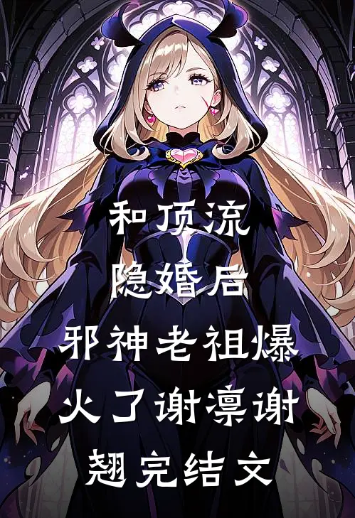 和顶流隐婚后，邪神老祖爆火了谢凛谢翘完结文