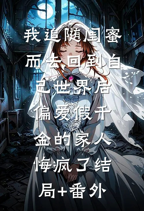 我追随闺蜜而去回到自己世界后，偏爱假千金的家人悔疯了结局+番外