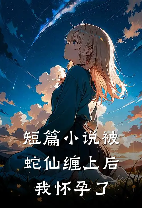 短篇小说被蛇仙缠上后，我怀孕了