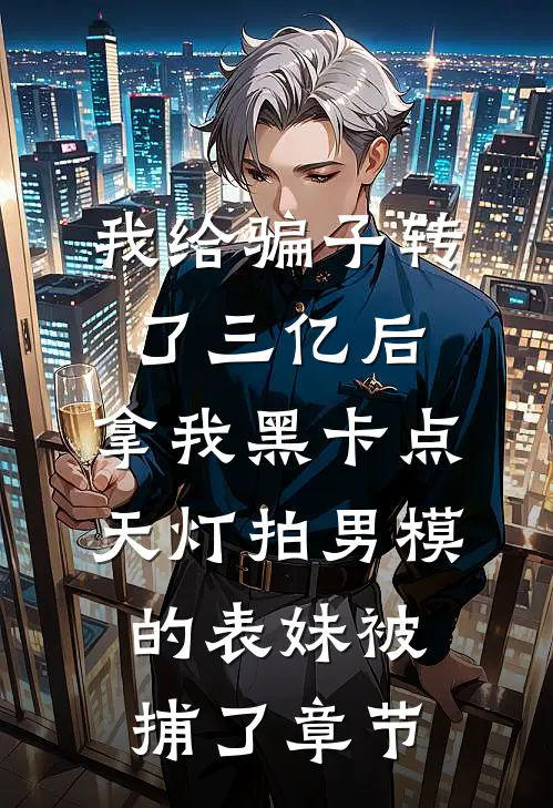 我给骗子转了三亿后，拿我黑卡点天灯拍男模的表妹被捕了章节
