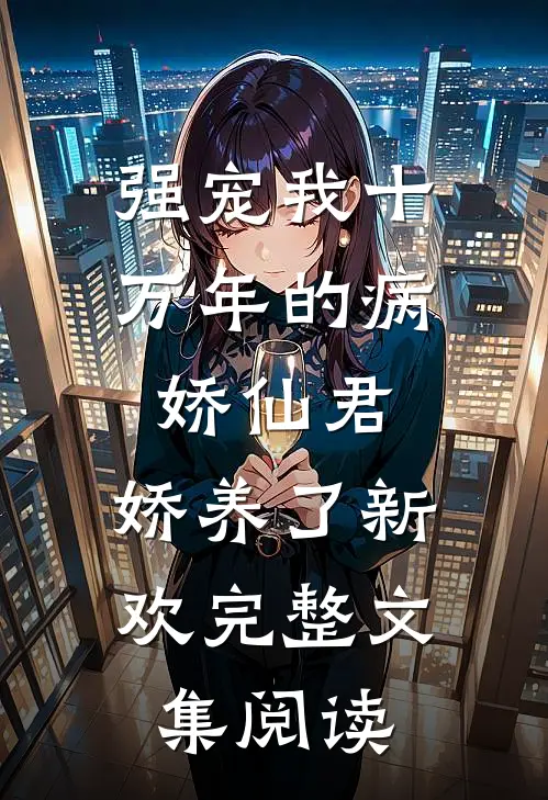 强宠我十万年的病娇仙君，娇养了新欢完整文集阅读